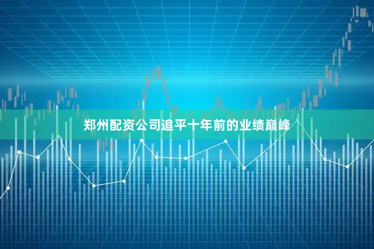 郑州配资公司追平十年前的业绩巅峰