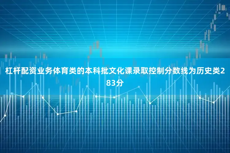 杠杆配资业务体育类的本科批文化课录取控制分数线为历史类283分