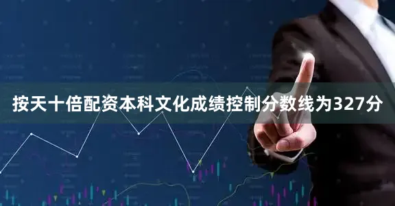按天十倍配资本科文化成绩控制分数线为327分