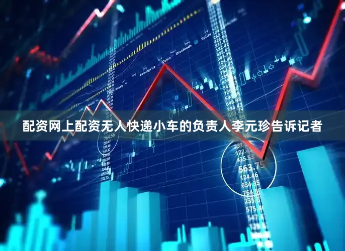 配资网上配资无人快递小车的负责人李元珍告诉记者