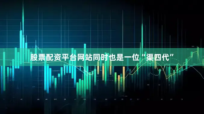股票配资平台网站同时也是一位“渠四代”