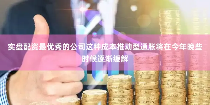 实盘配资最优秀的公司这种成本推动型通胀将在今年晚些时候逐渐缓解