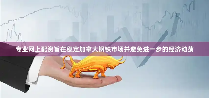 专业网上配资旨在稳定加拿大钢铁市场并避免进一步的经济动荡