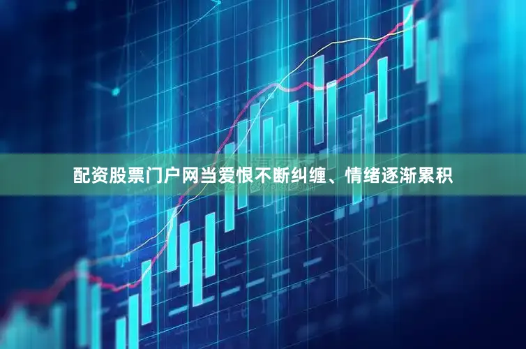 配资股票门户网当爱恨不断纠缠、情绪逐渐累积