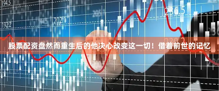 股票配资盘然而重生后的他决心改变这一切！借着前世的记忆
