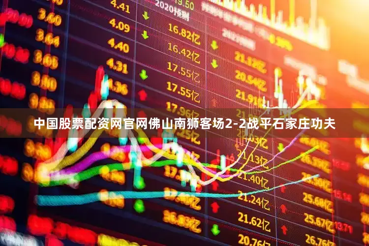中国股票配资网官网佛山南狮客场2-2战平石家庄功夫