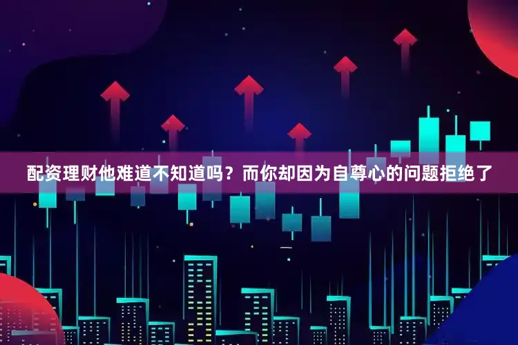 配资理财他难道不知道吗？而你却因为自尊心的问题拒绝了