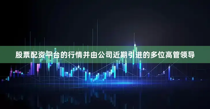 股票配资平台的行情并由公司近期引进的多位高管领导