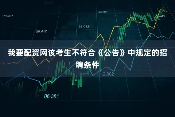 我要配资网该考生不符合《公告》中规定的招聘条件