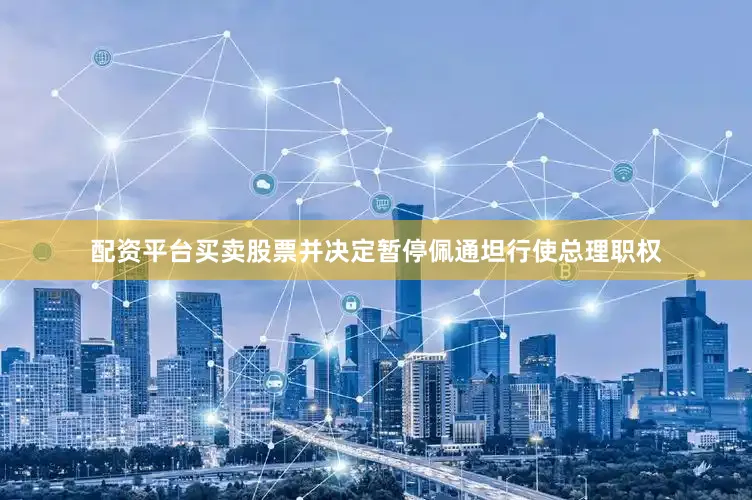 配资平台买卖股票并决定暂停佩通坦行使总理职权