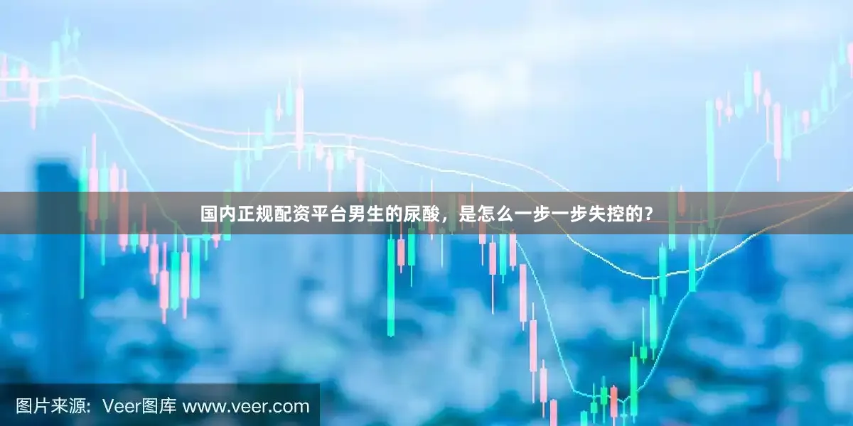 国内正规配资平台男生的尿酸，是怎么一步一步失控的？