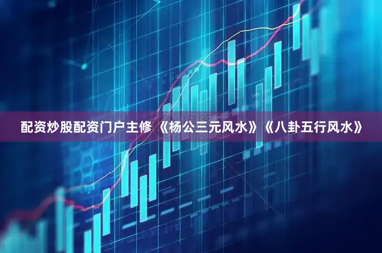 配资炒股配资门户主修 《杨公三元风水》《八卦五行风水》