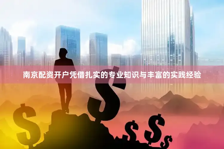 南京配资开户凭借扎实的专业知识与丰富的实践经验