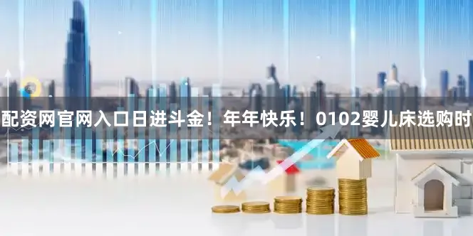 配资网官网入口日进斗金！年年快乐！0102婴儿床选购时