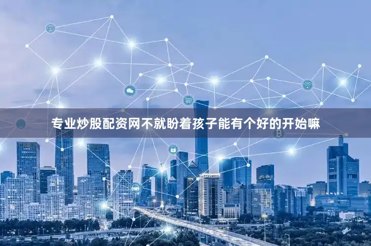 专业炒股配资网不就盼着孩子能有个好的开始嘛