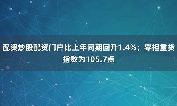 配资炒股配资门户比上年同期回升1.4%；零担重货指数为105.7点