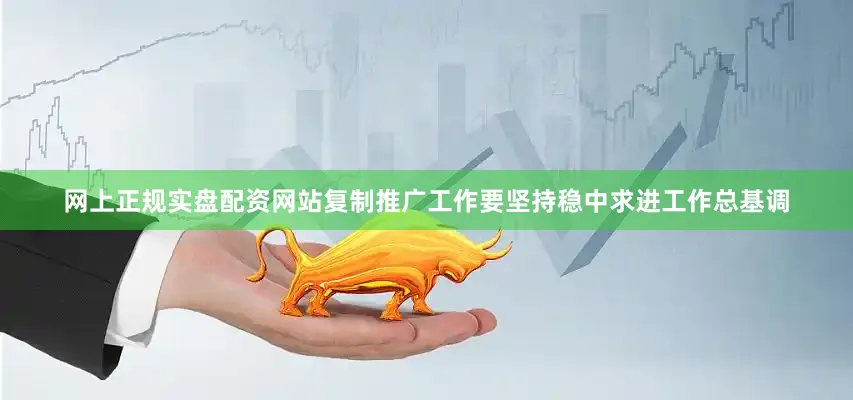 网上正规实盘配资网站复制推广工作要坚持稳中求进工作总基调