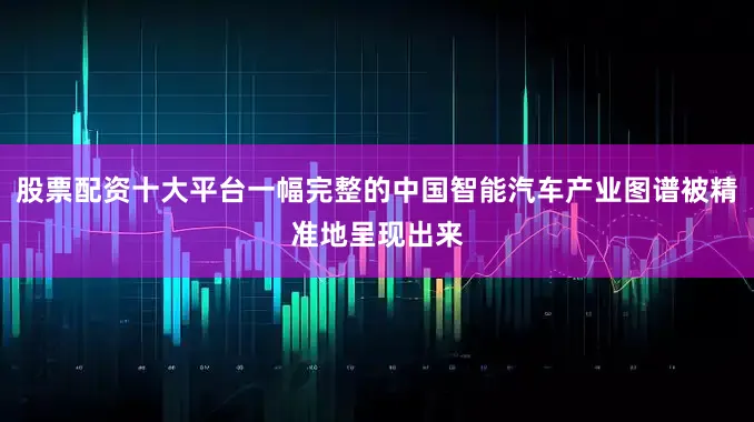 股票配资十大平台一幅完整的中国智能汽车产业图谱被精准地呈现出来