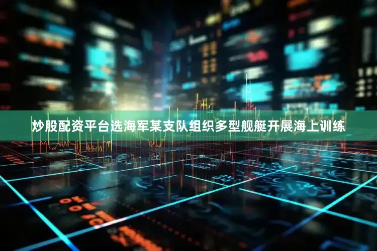 炒股配资平台选海军某支队组织多型舰艇开展海上训练
