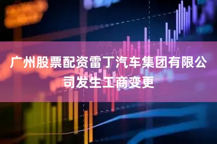 广州股票配资雷丁汽车集团有限公司发生工商变更
