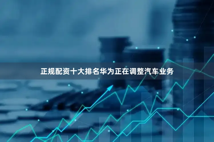 正规配资十大排名华为正在调整汽车业务