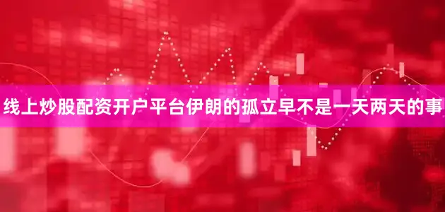 线上炒股配资开户平台伊朗的孤立早不是一天两天的事