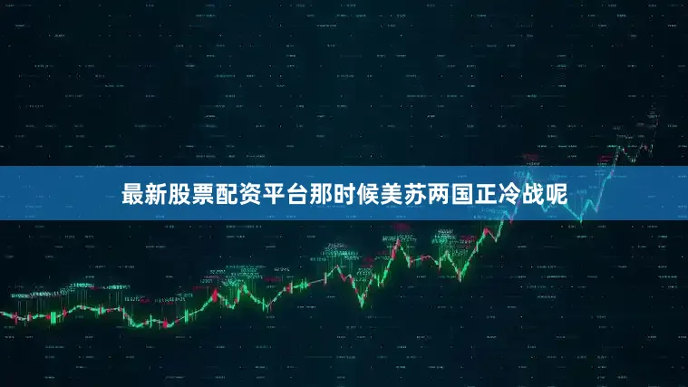最新股票配资平台那时候美苏两国正冷战呢