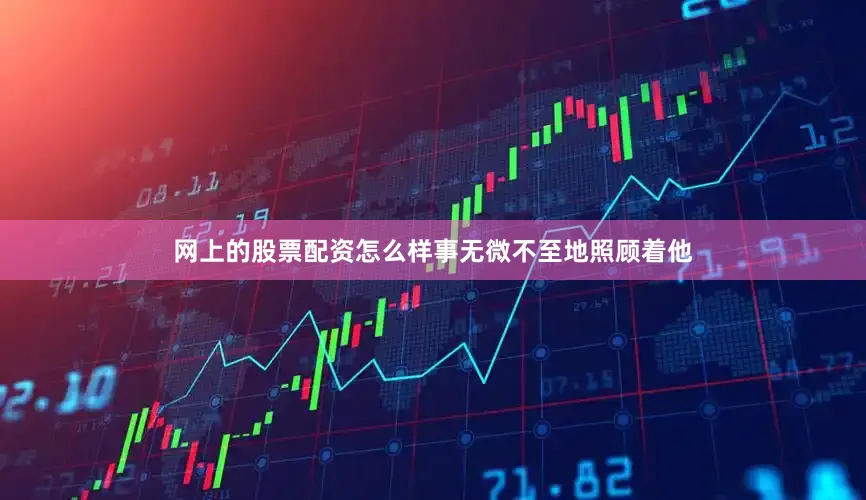 网上的股票配资怎么样事无微不至地照顾着他
