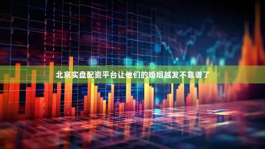 北京实盘配资平台让他们的婚姻越发不靠谱了