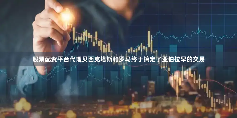 股票配资平台代理贝西克塔斯和罗马终于搞定了亚伯拉罕的交易