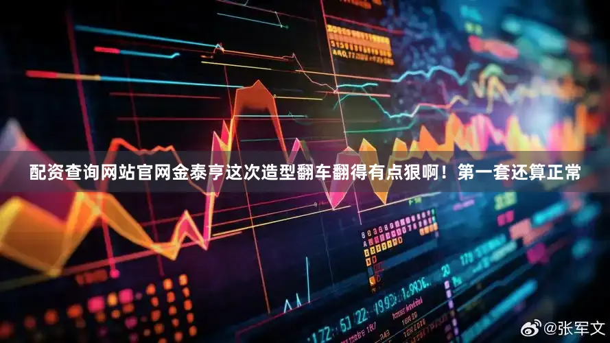 配资查询网站官网金泰亨这次造型翻车翻得有点狠啊！第一套还算正常