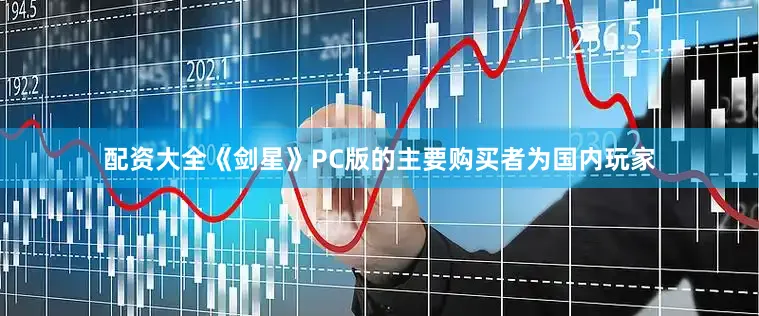 配资大全《剑星》PC版的主要购买者为国内玩家