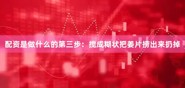 配资是做什么的第三步：搅成糊状把姜片捞出来扔掉