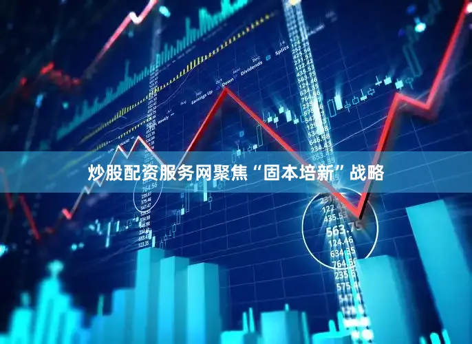炒股配资服务网聚焦“固本培新”战略