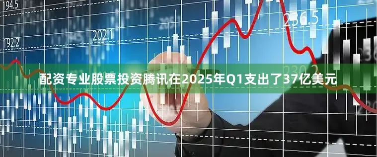 配资专业股票投资腾讯在2025年Q1支出了37亿美元