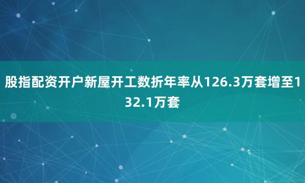 股指配资开户新屋开工数折年率从126.3万套增至132.1万套