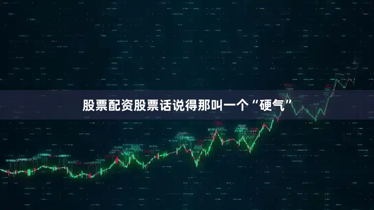 股票配资股票话说得那叫一个“硬气”