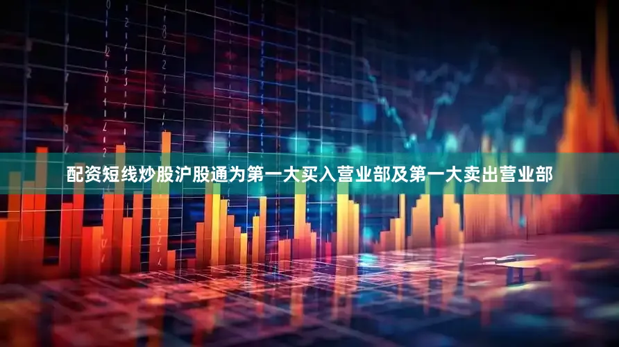 配资短线炒股沪股通为第一大买入营业部及第一大卖出营业部