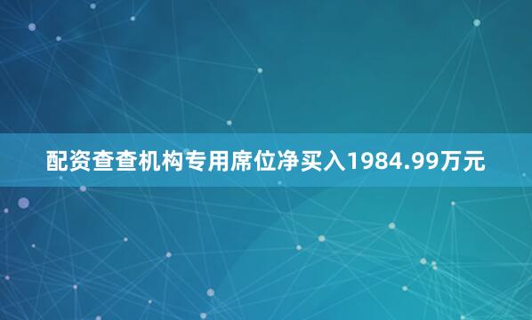 配资查查机构专用席位净买入1984.99万元