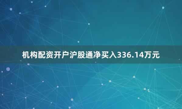 机构配资开户沪股通净买入336.14万元