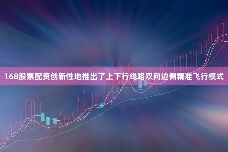 168股票配资创新性地推出了上下行线路双向边侧精准飞行模式