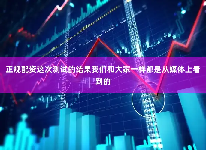正规配资这次测试的结果我们和大家一样都是从媒体上看到的