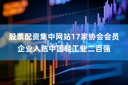 股票配资集中网站17家协会会员企业入选中国轻工业二百强