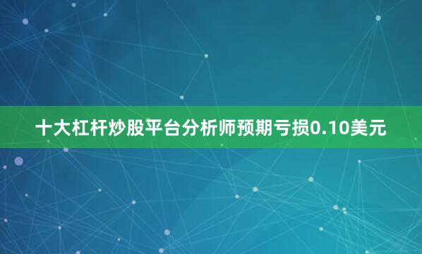 十大杠杆炒股平台分析师预期亏损0.10美元