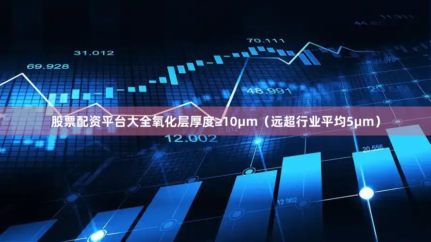 股票配资平台大全氧化层厚度≥10μm（远超行业平均5μm）
