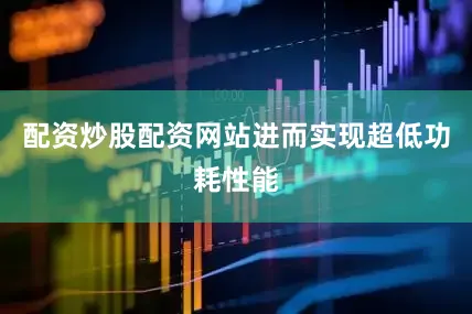 配资炒股配资网站进而实现超低功耗性能
