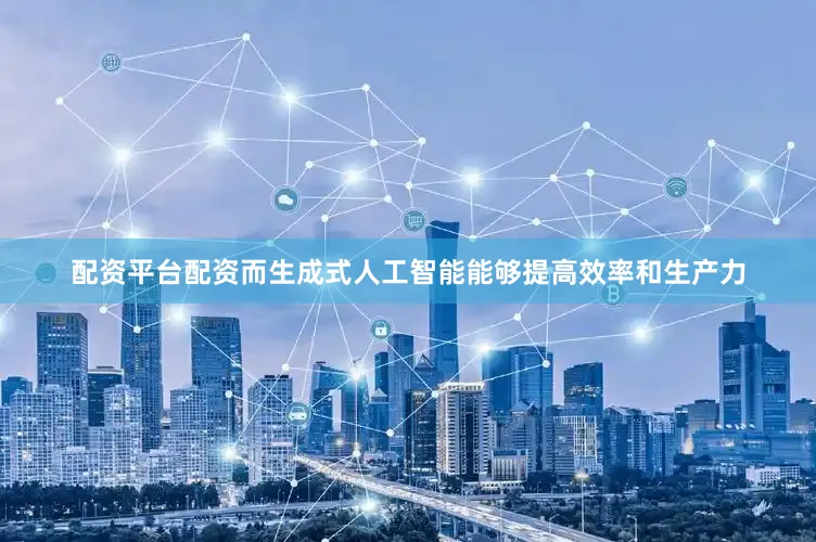 配资平台配资而生成式人工智能能够提高效率和生产力
