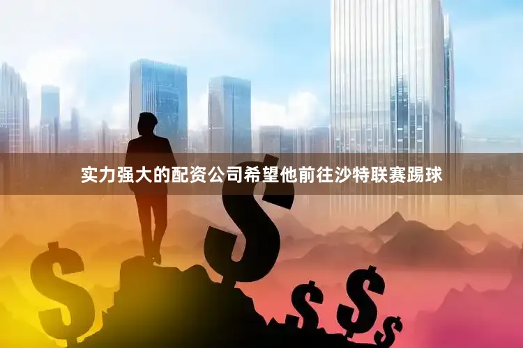 实力强大的配资公司希望他前往沙特联赛踢球