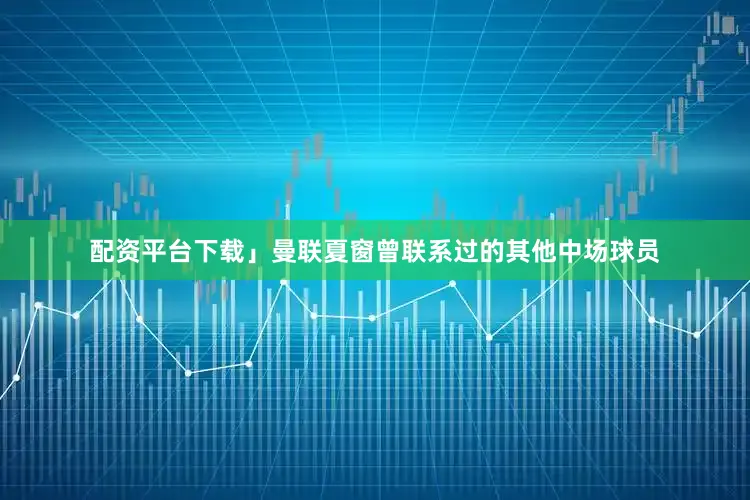 配资平台下载」曼联夏窗曾联系过的其他中场球员