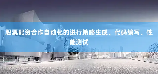 股票配资合作自动化的进行策略生成、代码编写、性能测试